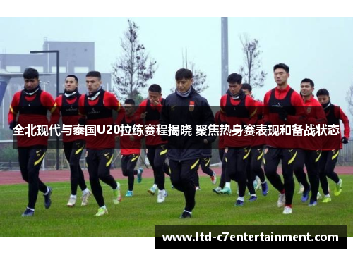 全北现代与泰国U20拉练赛程揭晓 聚焦热身赛表现和备战状态
