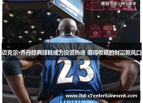 迈克尔·乔丹经典球鞋成为投资热选 值得收藏的财富新风口