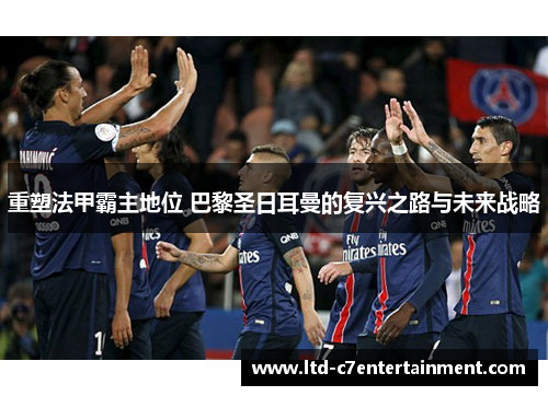 重塑法甲霸主地位 巴黎圣日耳曼的复兴之路与未来战略