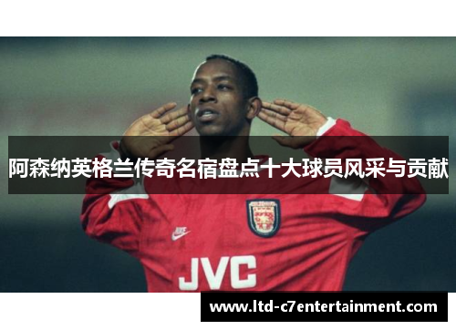阿森纳英格兰传奇名宿盘点十大球员风采与贡献
