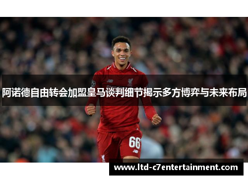 阿诺德自由转会加盟皇马谈判细节揭示多方博弈与未来布局