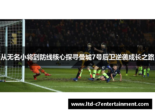 从无名小将到防线核心探寻曼城7号后卫逆袭成长之路