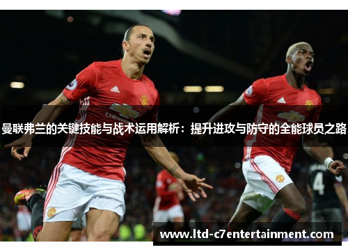 曼联弗兰的关键技能与战术运用解析：提升进攻与防守的全能球员之路