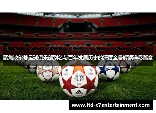 聚焦波尔蒂足球俱乐部别名与百年发展历史的深度全景解读详尽篇章