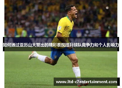 如何通过亚历山大复出的精彩表现提升球队竞争力和个人影响力