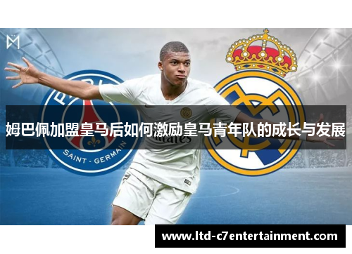 姆巴佩加盟皇马后如何激励皇马青年队的成长与发展