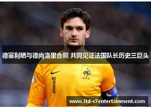 德塞利晒与德尚洛里合照 共同见证法国队长历史三巨头