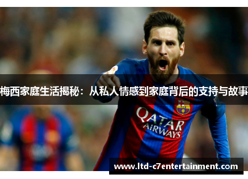 梅西家庭生活揭秘：从私人情感到家庭背后的支持与故事