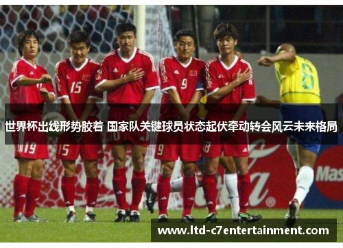 世界杯出线形势胶着 国家队关键球员状态起伏牵动转会风云未来格局