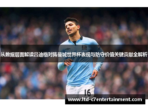 从数据层面解读吕迪格对阵曼城世界杯表现与防守价值关键贡献全解析