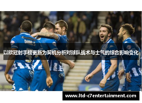以欧冠射手榜更新为契机分析对球队战术与士气的综合影响变化 以欧冠射手榜更新为契机分析对球队战术与士气的综合影响变化