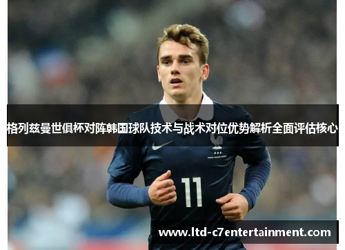格列兹曼世俱杯对阵韩国球队技术与战术对位优势解析全面评估核心