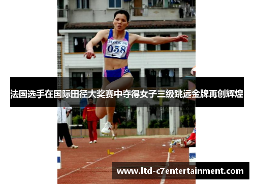 法国选手在国际田径大奖赛中夺得女子三级跳远金牌再创辉煌