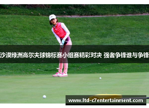 沙漠绿洲高尔夫球锦标赛小组赛精彩对决 强者争锋谁与争锋
