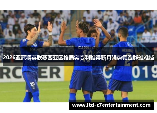2026亚冠精英联赛西亚区格局突变利雅得新月强势领跑群雄难挡