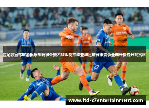 亚足联宣布取消俱乐部赛事外援名额限制推动亚洲足球赛事竞争全面升级提升观赏度