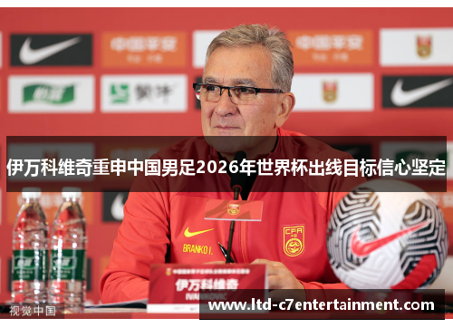 伊万科维奇重申中国男足2026年世界杯出线目标信心坚定