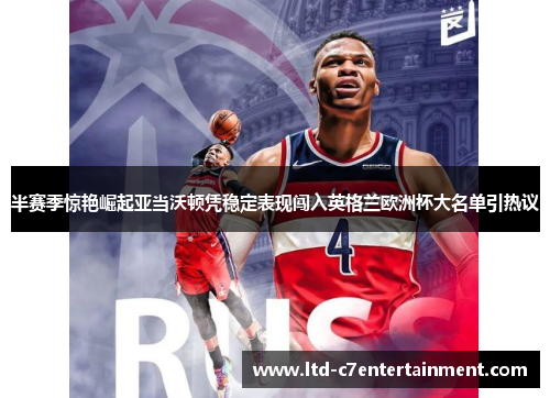 半赛季惊艳崛起亚当沃顿凭稳定表现闯入英格兰欧洲杯大名单引热议