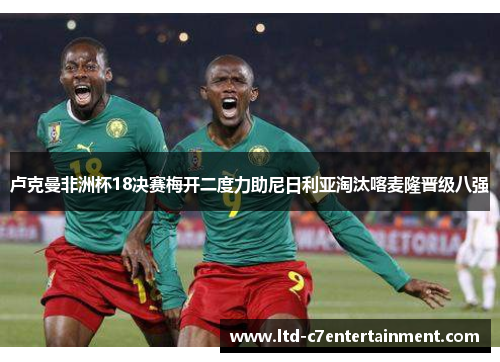 卢克曼非洲杯18决赛梅开二度力助尼日利亚淘汰喀麦隆晋级八强