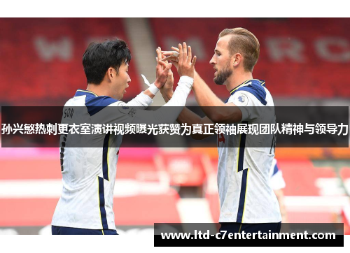 孙兴慜热刺更衣室演讲视频曝光获赞为真正领袖展现团队精神与领导力