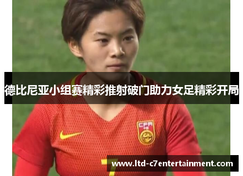 德比尼亚小组赛精彩推射破门助力女足精彩开局