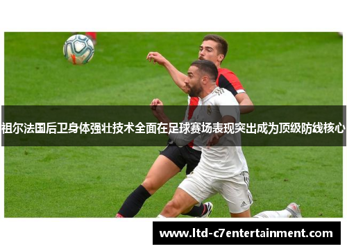 祖尔法国后卫身体强壮技术全面在足球赛场表现突出成为顶级防线核心