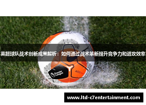 英超球队战术创新成果解析：如何通过战术革新提升竞争力和进攻效率