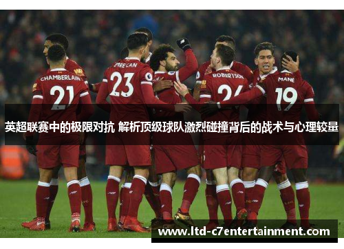 英超联赛中的极限对抗 解析顶级球队激烈碰撞背后的战术与心理较量