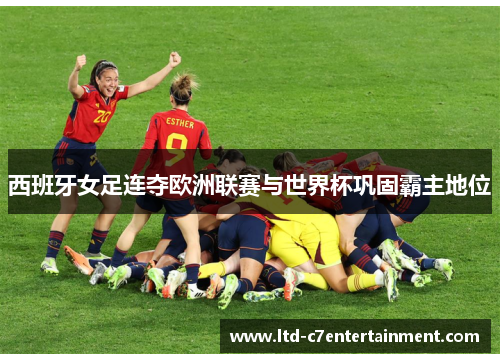 西班牙女足连夺欧洲联赛与世界杯巩固霸主地位