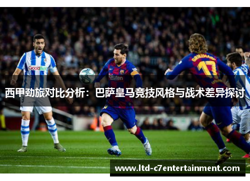 西甲劲旅对比分析:巴萨皇马竞技风格与战术差异探讨 西甲劲旅对比分析:巴萨皇马竞技风格与战术差异探讨