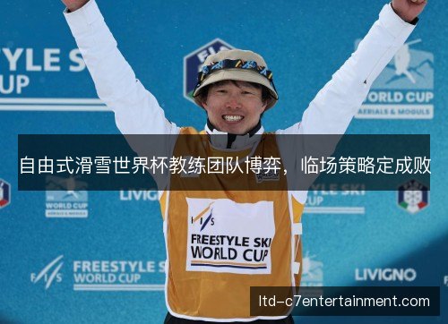 自由式滑雪世界杯教练团队博弈，临场策略定成败