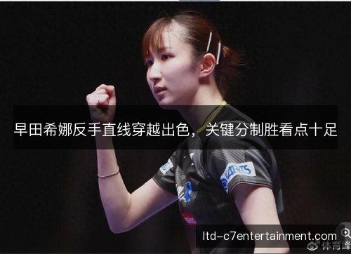 早田希娜反手直线穿越出色,关键分制胜看点十足 早田希娜反手直线穿越出色,关键分制胜看点十足