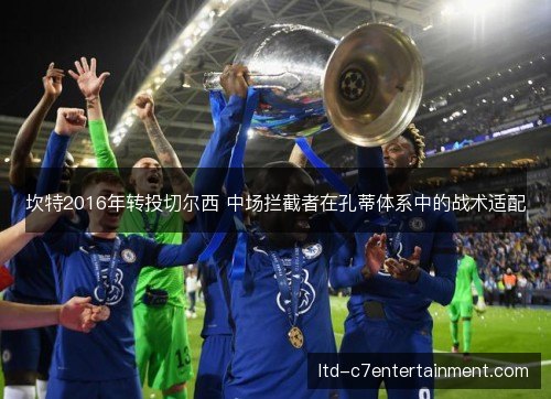 坎特2016年转投切尔西 中场拦截者在孔蒂体系中的战术适配 坎特2016年转投切尔西 中场拦截者在孔蒂体系中的战术适配